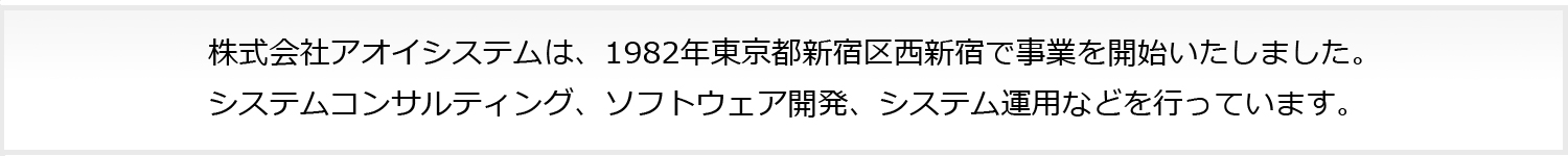 株式会社アオイシステムは、1982年東京都新宿区西新宿で事業を開始いたしました。システムコンサルティング、ソフトウェア開発、システム運用などを行っています。